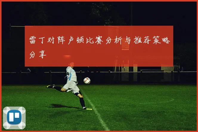 雷丁对阵卢顿比赛分析与推荐策略分享