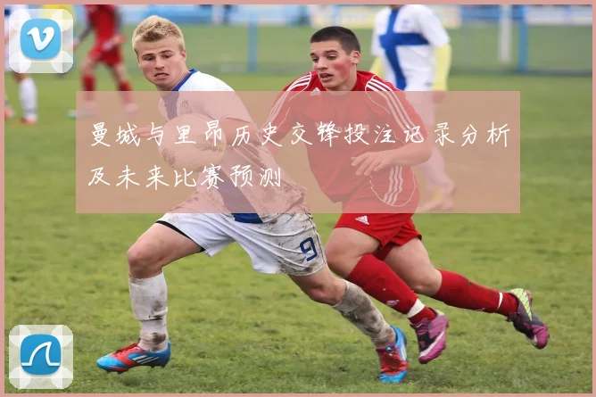 曼城与里昂历史交锋投注记录分析及未来比赛预测
