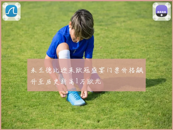 米兰德比迎来欧冠盛宴门票价格飙升至历史新高1万欧元