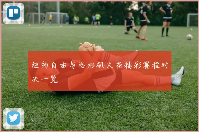 纽约自由与洛杉矶火花精彩赛程对决一览