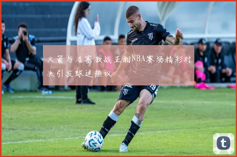 火箭与活塞激战正酣NBA赛场精彩对决引发球迷热议