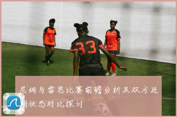 尼姆与雷恩比赛前瞻分析及双方近期状态对比探讨