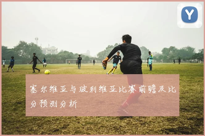 塞尔维亚与玻利维亚比赛前瞻及比分预测分析