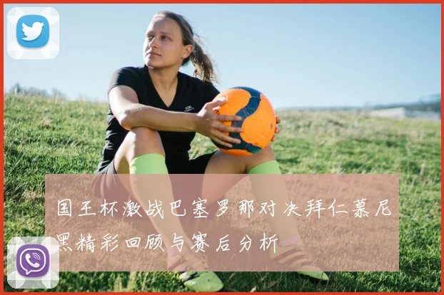 国王杯激战巴塞罗那对决拜仁慕尼黑精彩回顾与赛后分析