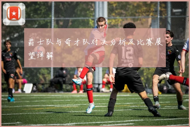 爵士队与奇才队对决分析及比赛展望详解