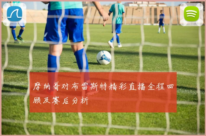 摩纳哥对布雷斯特精彩直播全程回顾及赛后分析