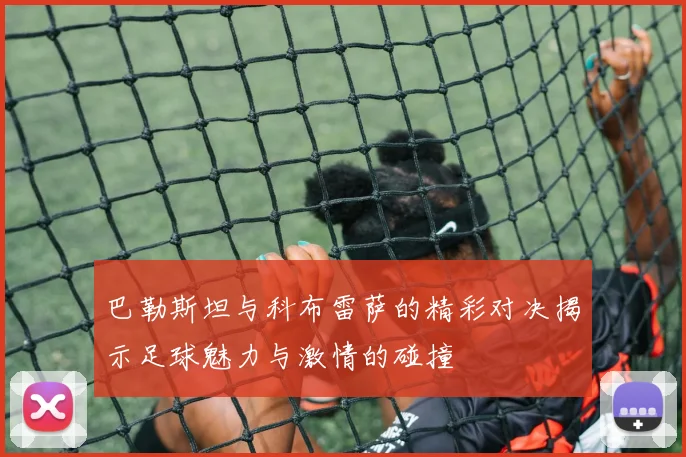 巴勒斯坦与科布雷萨的精彩对决揭示足球魅力与激情的碰撞