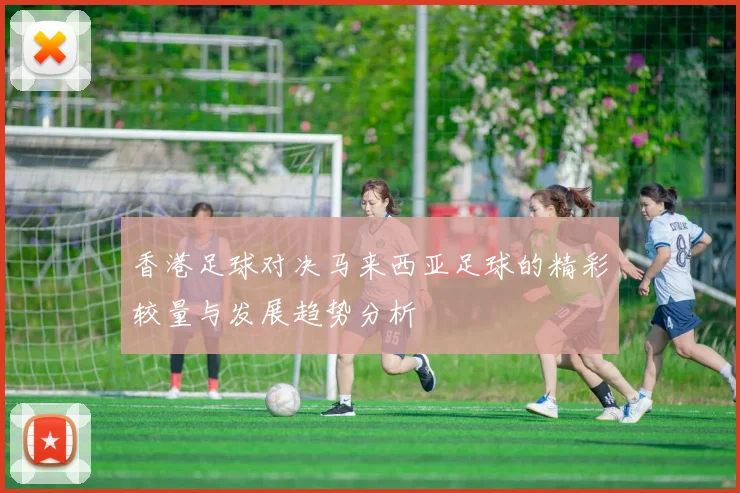 香港足球对决马来西亚足球的精彩较量与发展趋势分析