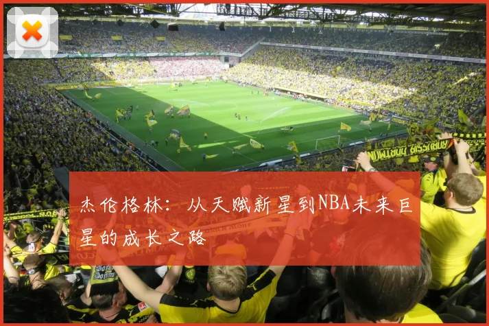 杰伦格林：从天赋新星到NBA未来巨星的成长之路