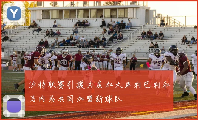 沙特联赛引援力度加大库利巴利和马内或共同加盟新球队