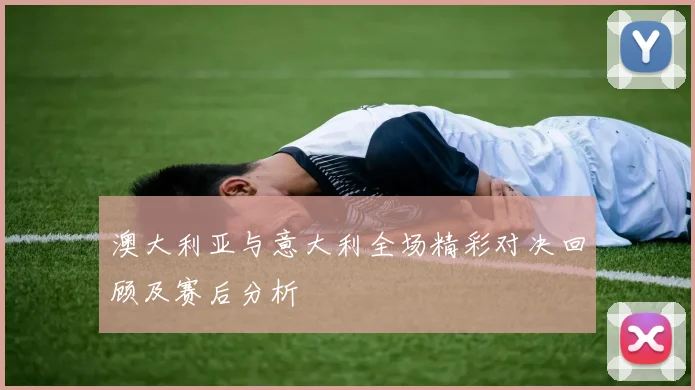 澳大利亚与意大利全场精彩对决回顾及赛后分析