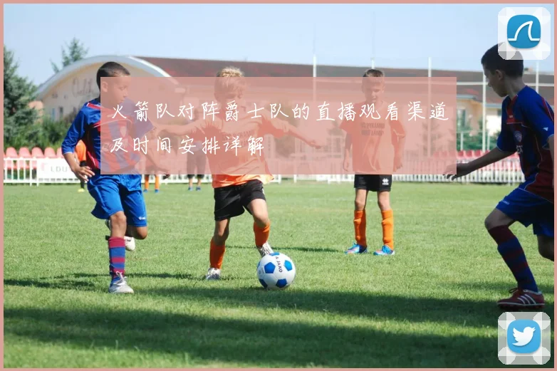 火箭队对阵爵士队的直播观看渠道及时间安排详解