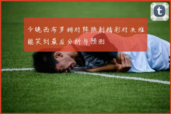 今晚西布罗姆对阵热刺精彩对决谁能笑到最后分析与预测
