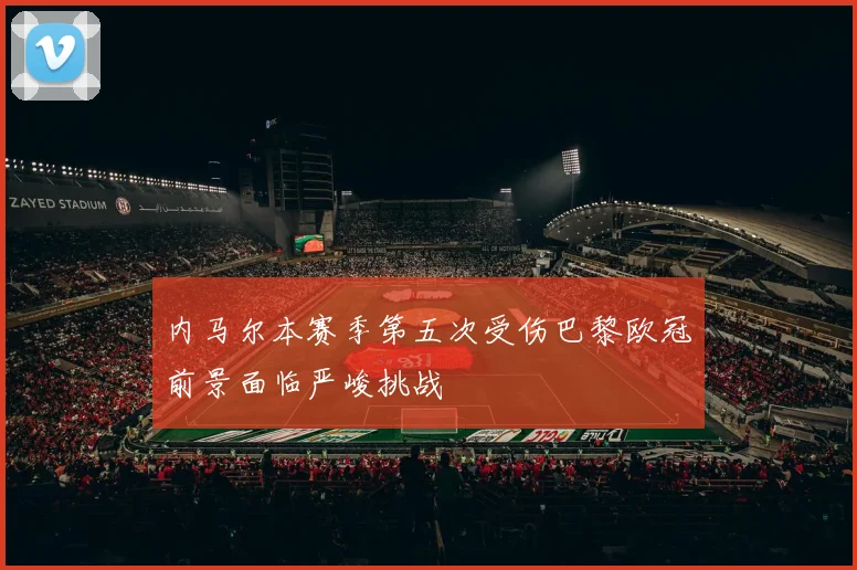 内马尔本赛季第五次受伤巴黎欧冠前景面临严峻挑战