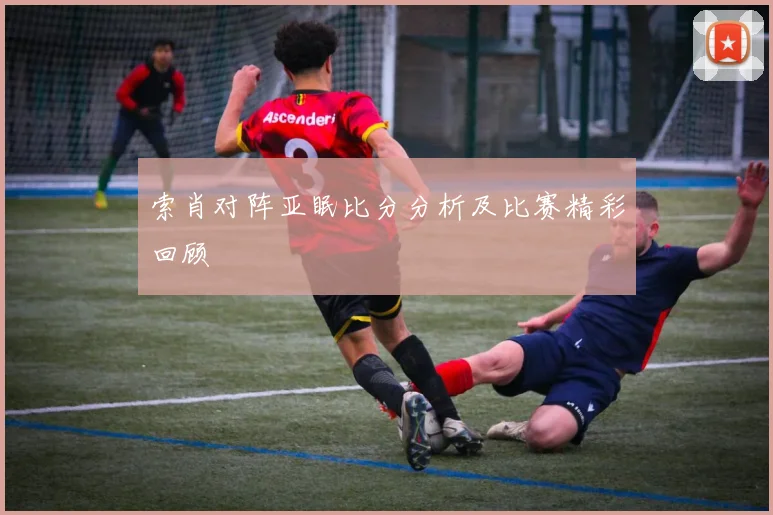 索肖对阵亚眠比分分析及比赛精彩回顾