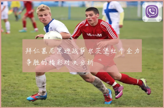 拜仁慕尼黑迎战萨尔茨堡红牛全力争胜的精彩对决分析