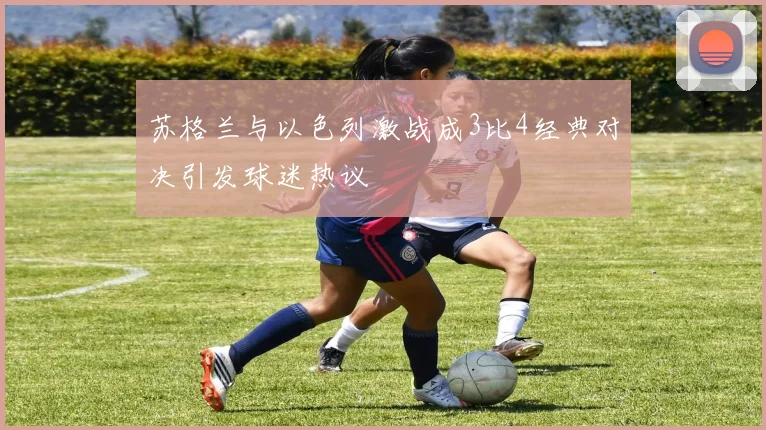 苏格兰与以色列激战成3比4经典对决引发球迷热议