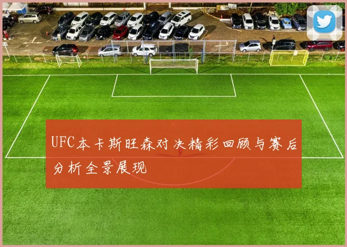 UFC本卡斯旺森对决精彩回顾与赛后分析全景展现