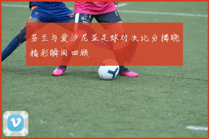 芬兰与爱沙尼亚足球对决比分揭晓精彩瞬间回顾