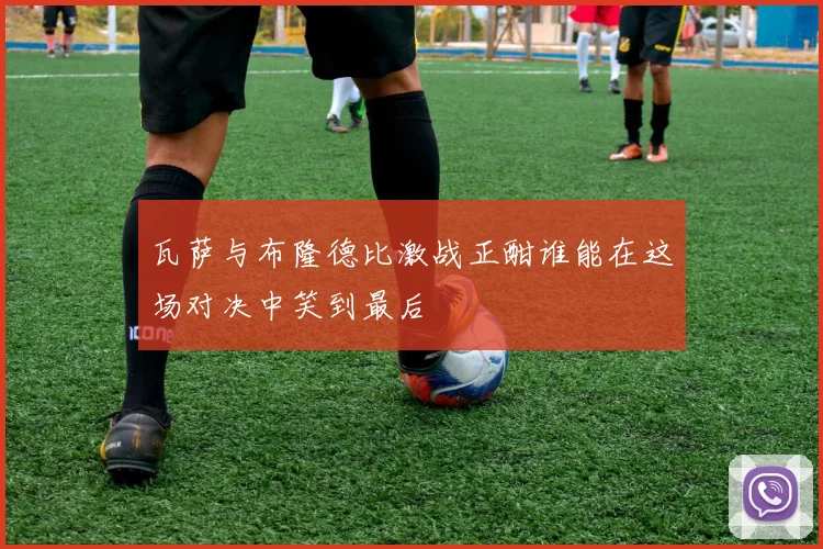 瓦萨与布隆德比激战正酣谁能在这场对决中笑到最后