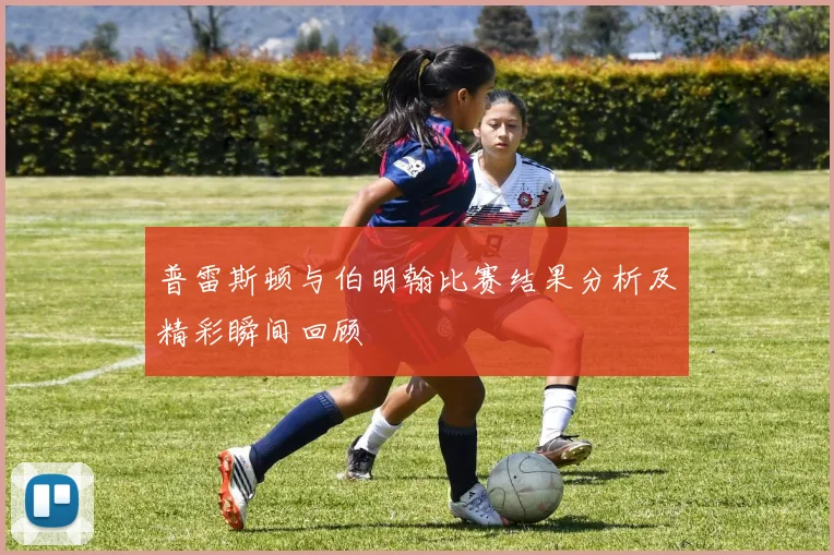 普雷斯顿与伯明翰比赛结果分析及精彩瞬间回顾