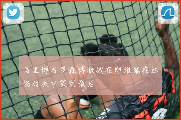马里博与罗森博激战在即谁能在这场对决中笑到最后