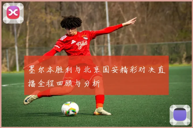 墨尔本胜利与北京国安精彩对决直播全程回顾与分析