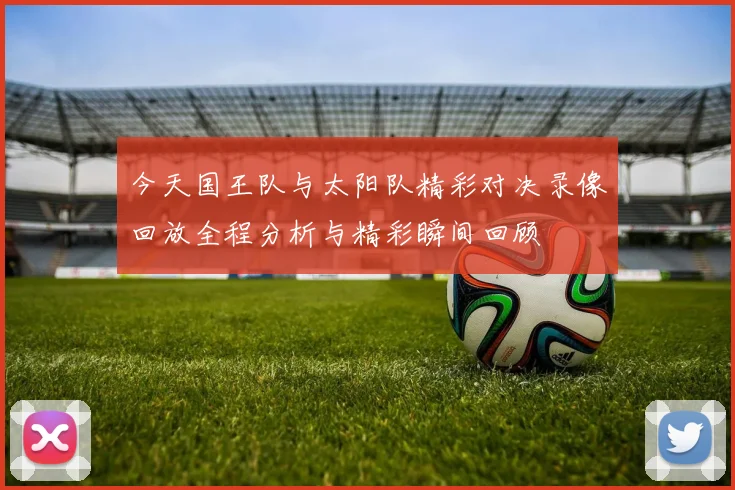 今天国王队与太阳队精彩对决录像回放全程分析与精彩瞬间回顾