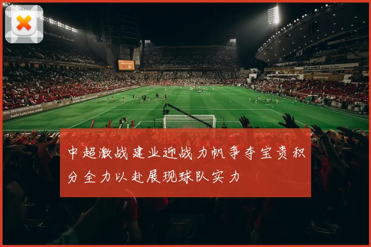 中超激战建业迎战力帆争夺宝贵积分全力以赴展现球队实力