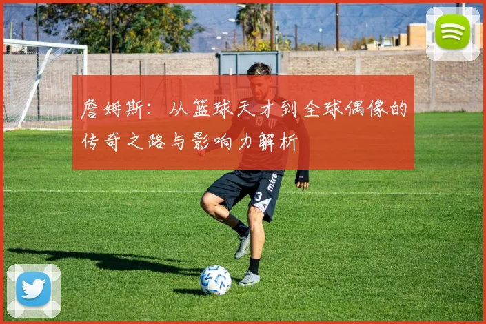 詹姆斯：从篮球天才到全球偶像的传奇之路与影响力解析