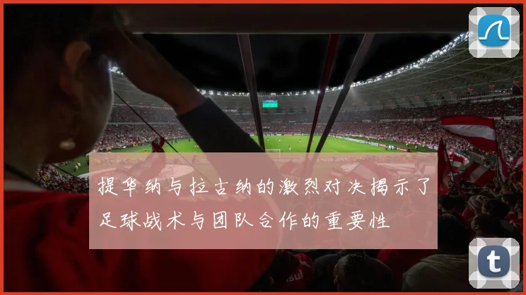 提华纳与拉古纳的激烈对决揭示了足球战术与团队合作的重要性
