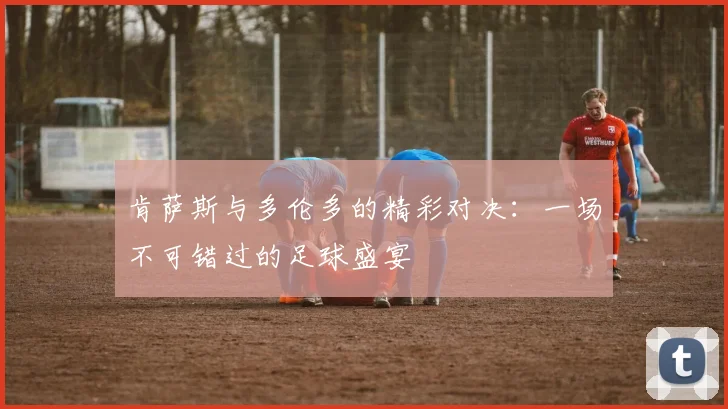 肯萨斯与多伦多的精彩对决：一场不可错过的足球盛宴