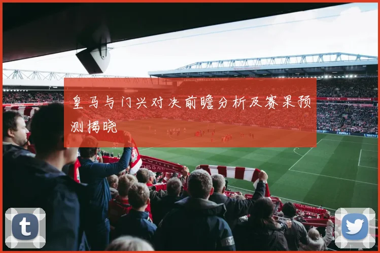 皇马与门兴对决前瞻分析及赛果预测揭晓