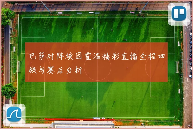 巴萨对阵埃因霍温精彩直播全程回顾与赛后分析