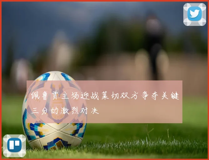 佩鲁贾主场迎战莱切双方争夺关键三分的激烈对决