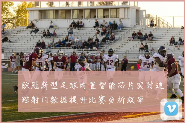 欧冠新型足球内置智能芯片实时追踪射门数据提升比赛分析效率