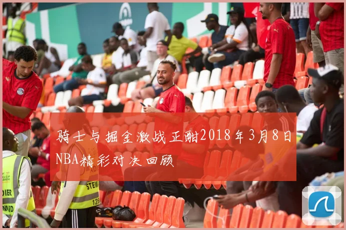 骑士与掘金激战正酣2018年3月8日NBA精彩对决回顾