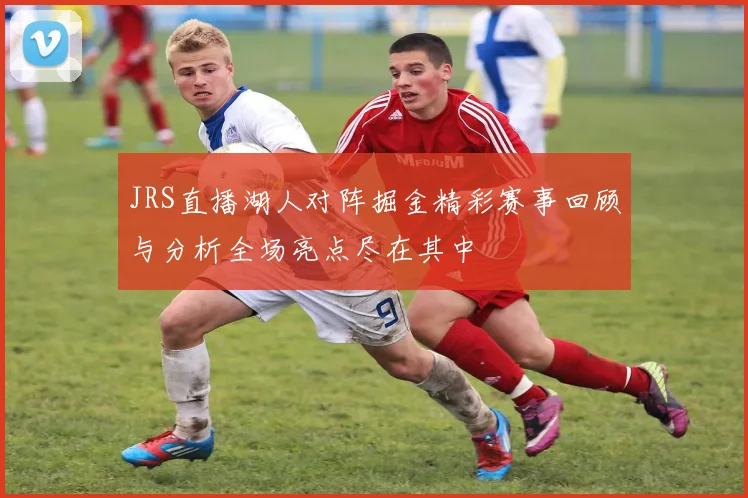 JRS直播湖人对阵掘金精彩赛事回顾与分析全场亮点尽在其中