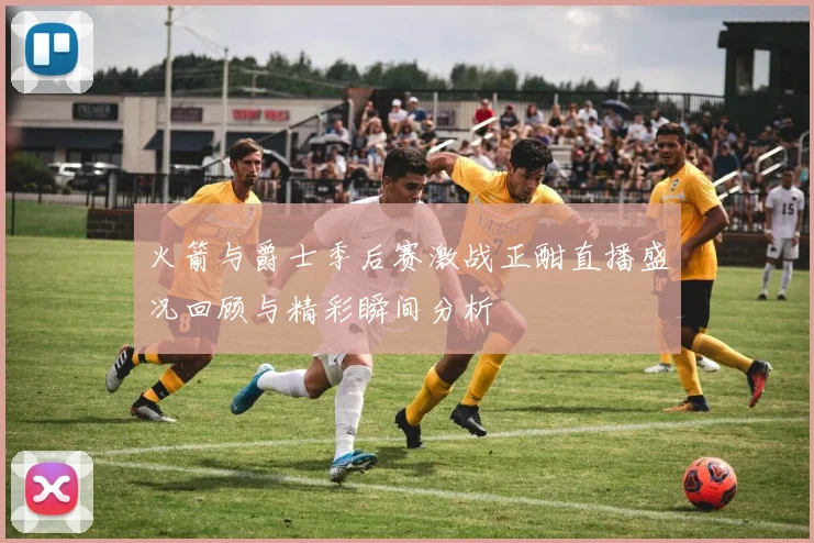 火箭与爵士季后赛激战正酣直播盛况回顾与精彩瞬间分析