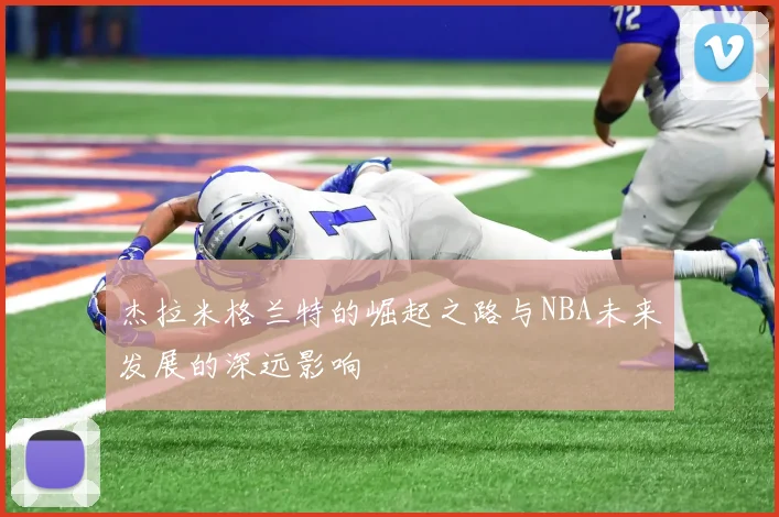 杰拉米格兰特的崛起之路与NBA未来发展的深远影响