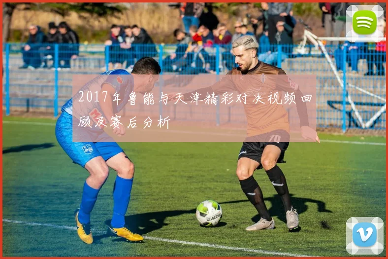 2017年鲁能与天津精彩对决视频回顾及赛后分析
