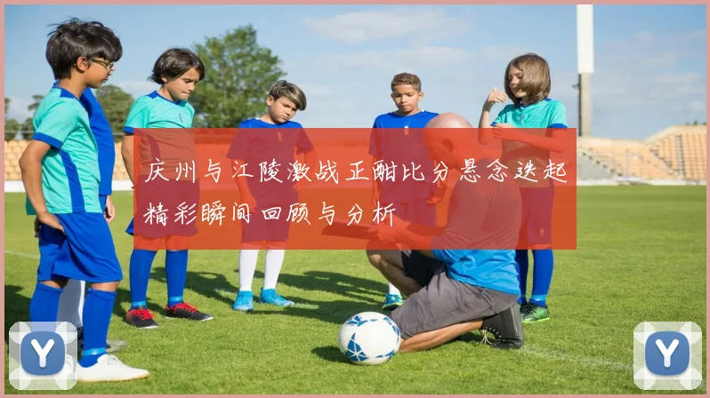 庆州与江陵激战正酣比分悬念迭起精彩瞬间回顾与分析