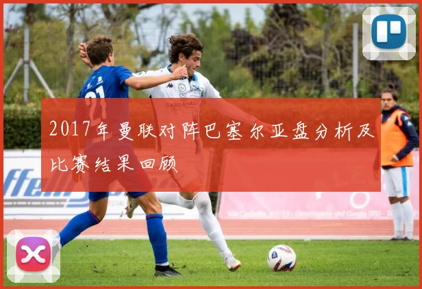 2017年曼联对阵巴塞尔亚盘分析及比赛结果回顾