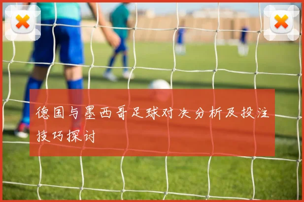 德国与墨西哥足球对决分析及投注技巧探讨
