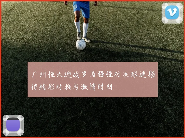 广州恒大迎战罗马强强对决球迷期待精彩对抗与激情时刻