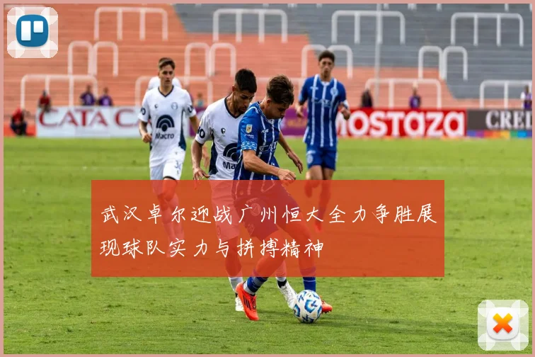 武汉卓尔迎战广州恒大全力争胜展现球队实力与拼搏精神