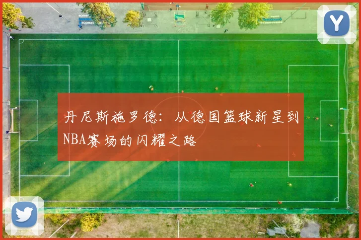 丹尼斯施罗德：从德国篮球新星到NBA赛场的闪耀之路