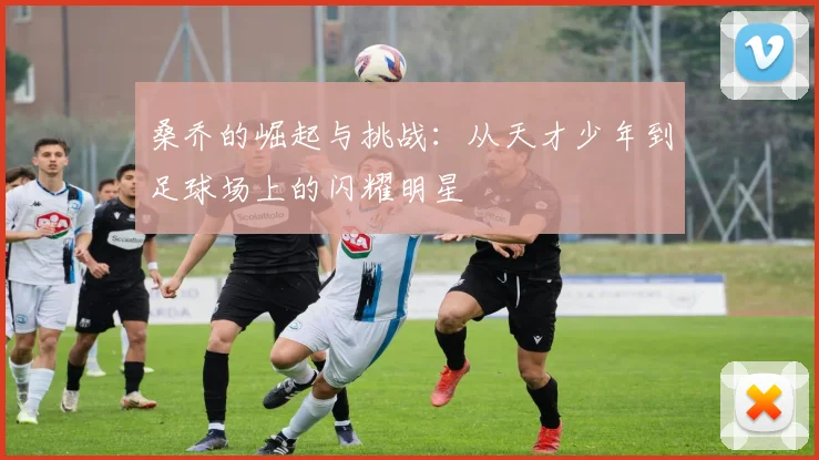 桑乔的崛起与挑战：从天才少年到足球场上的闪耀明星