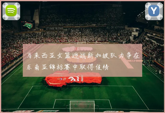 马来西亚女篮迎战新加坡队力争在东南亚锦标赛中取得佳绩