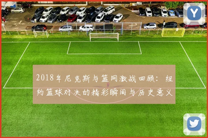 2018年尼克斯与篮网激战回顾：纽约篮球对决的精彩瞬间与历史意义
